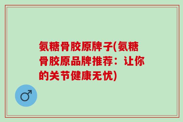 氨糖骨胶原牌子(氨糖骨胶原品牌推荐：让你的关节健康无忧)
