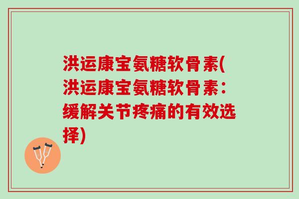 洪运康宝氨糖软骨素(洪运康宝氨糖软骨素：缓解关节疼痛的有效选择)