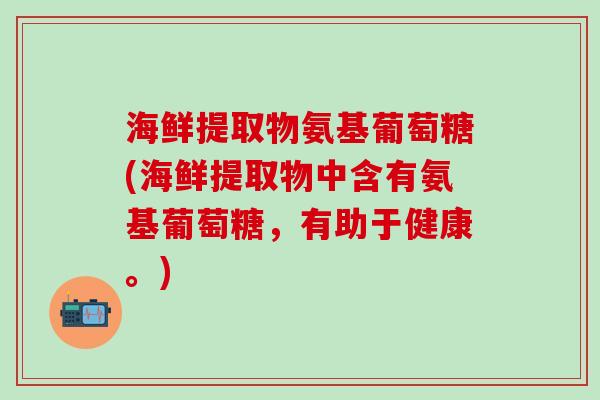 海鲜提取物氨基葡萄糖(海鲜提取物中含有氨基葡萄糖，有助于健康。)