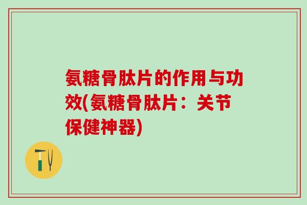 氨糖骨肽片的作用与功效(氨糖骨肽片：关节保健神器)