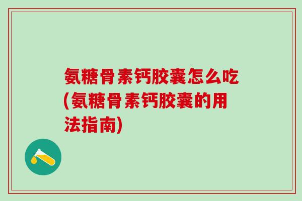 氨糖骨素钙胶囊怎么吃(氨糖骨素钙胶囊的用法指南)