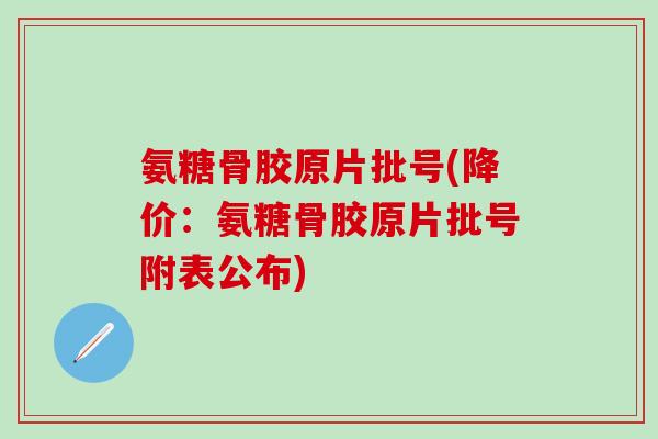 氨糖骨胶原片批号(降价：氨糖骨胶原片批号附表公布)