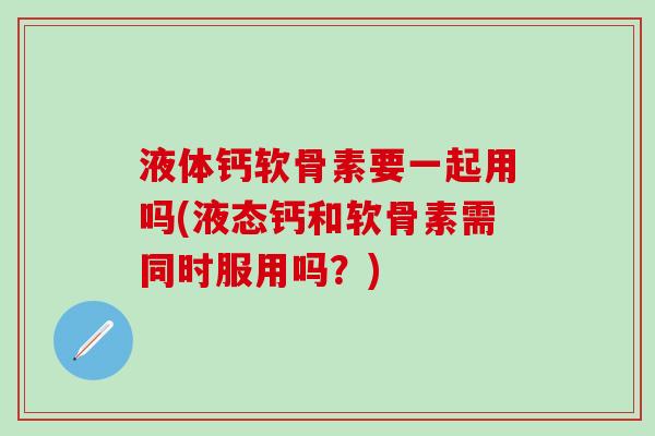 液体钙软骨素要一起用吗(液态钙和软骨素需同时服用吗？)