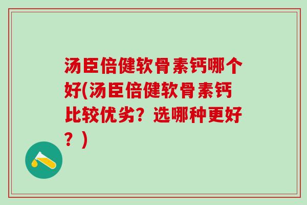 汤臣倍健软骨素钙哪个好(汤臣倍健软骨素钙比较优劣?选哪种更好?) 汤臣倍健软骨素钙哪个好(汤臣倍健软骨素钙比较优劣?选哪种更好?)