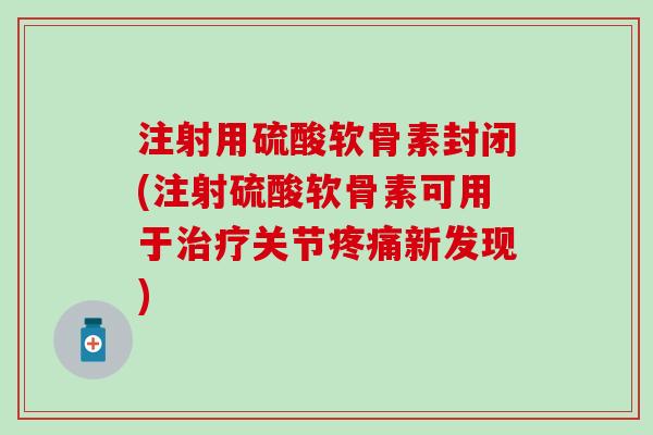 注射用硫酸软骨素封闭(注射硫酸软骨素可用于治疗关节疼痛新发现)