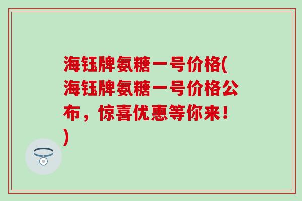 海钰牌氨糖一号价格(海钰牌氨糖一号价格公布，惊喜优惠等你来！)