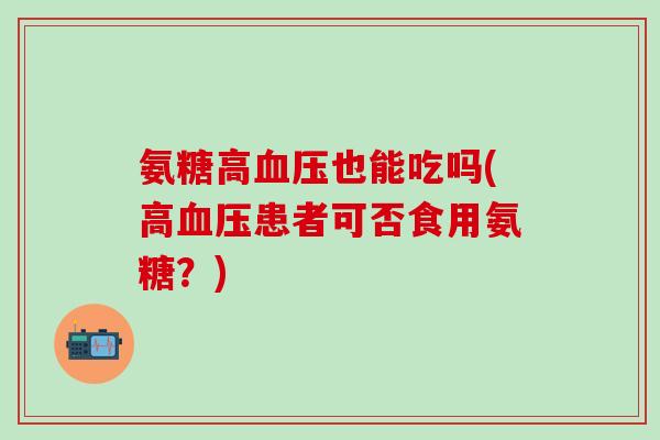 氨糖高也能吃吗(高患者可否食用氨糖?) 氨糖高也能吃吗(高患者可否食用氨糖?)