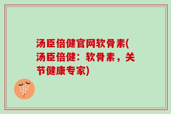 汤臣倍健官网软骨素(汤臣倍健：软骨素，关节健康专家)