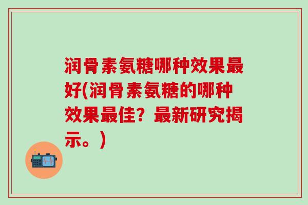 润骨素氨糖哪种效果最好(润骨素氨糖的哪种效果最佳？最新研究揭示。)