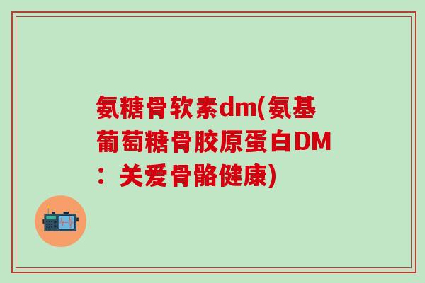 氨糖骨软素dm(氨基葡萄糖骨胶原蛋白DM:关爱骨骼健康) 氨糖骨软素dm(氨基葡萄糖骨胶原蛋白DM:关爱骨骼健康)