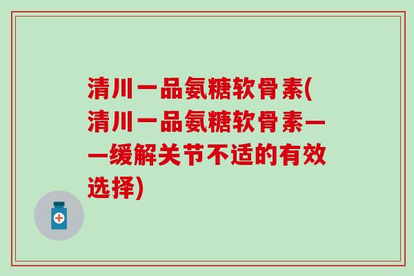 清川一品氨糖软骨素(清川一品氨糖软骨素——缓解关节不适的有效选择)