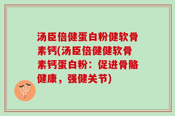 汤臣倍健蛋白粉健软骨素钙(汤臣倍健健软骨素钙蛋白粉：促进骨骼健康，强健关节)