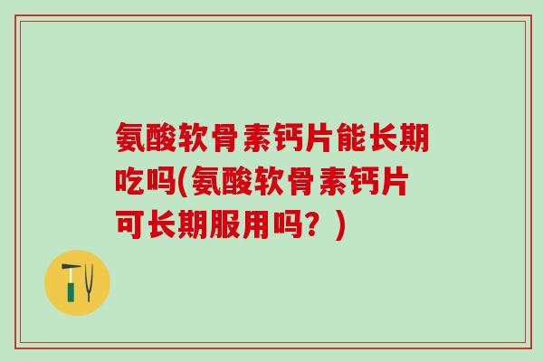 氨酸软骨素钙片能长期吃吗(氨酸软骨素钙片可长期服用吗？)