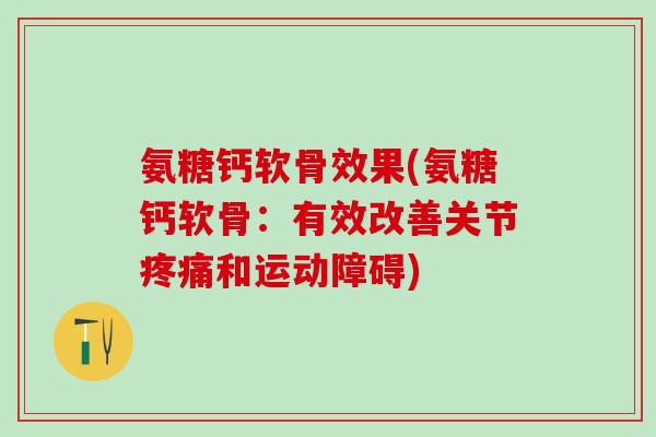 氨糖钙软骨效果(氨糖钙软骨：有效改善关节疼痛和运动障碍)