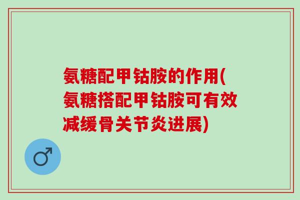 氨糖配甲钴胺的作用(氨糖搭配甲钴胺可有效减缓骨关节炎进展)