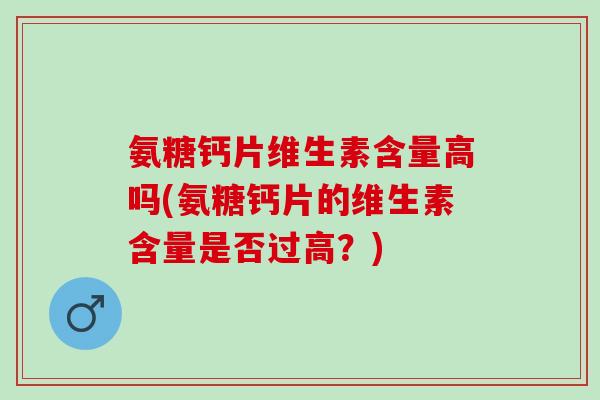 氨糖钙片维生素含量高吗(氨糖钙片的维生素含量是否过高？)