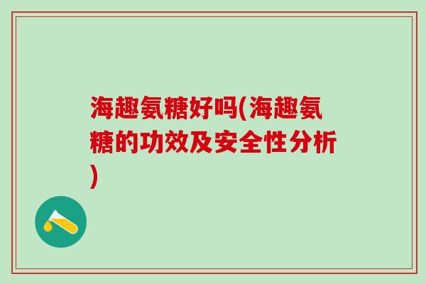 海趣氨糖好吗(海趣氨糖的功效及安全性分析)