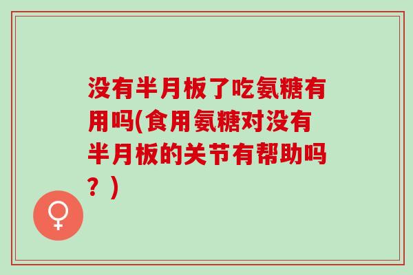 没有半月板了吃氨糖有用吗(食用氨糖对没有半月板的关节有帮助吗？)