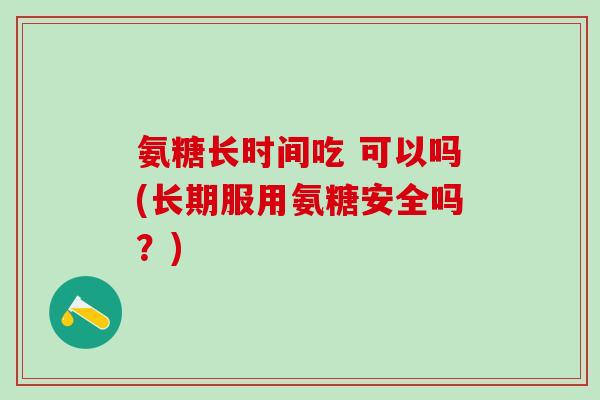 氨糖长时间吃 可以吗(长期服用氨糖安全吗？)