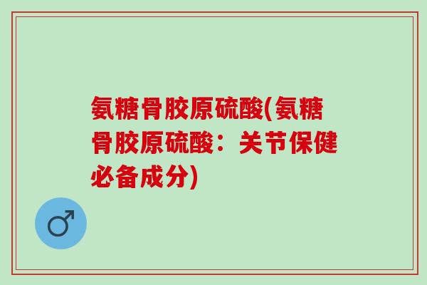 氨糖骨胶原硫酸(氨糖骨胶原硫酸：关节保健必备成分)