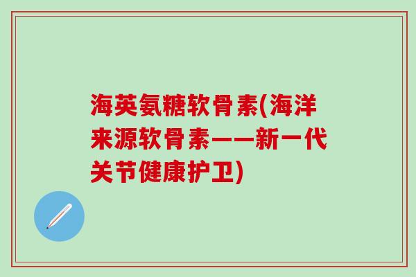 海英氨糖软骨素(海洋来源软骨素——新一代关节健康护卫)