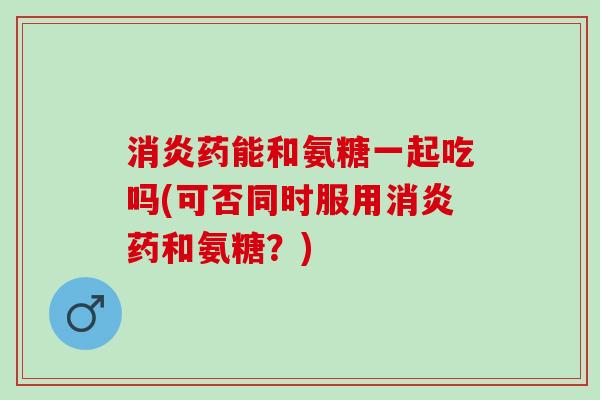 消炎药能和氨糖一起吃吗(可否同时服用消炎药和氨糖？)