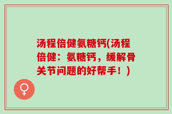 汤程倍健氨糖钙(汤程倍健：氨糖钙，缓解骨关节问题的好帮手！)