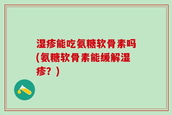 湿疹能吃氨糖软骨素吗(氨糖软骨素能缓解湿疹？)
