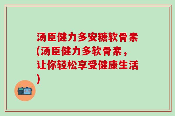 汤臣健力多安糖软骨素(汤臣健力多软骨素，让你轻松享受健康生活)