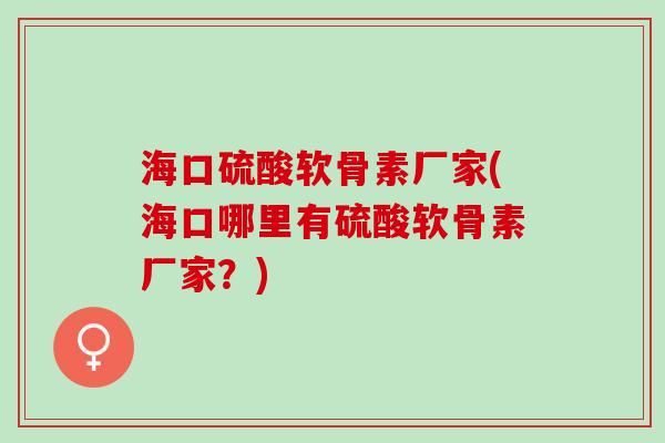 海口硫酸软骨素厂家(海口哪里有硫酸软骨素厂家？)
