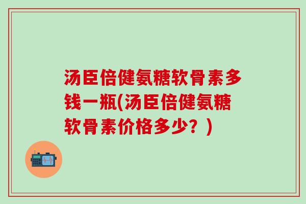 汤臣倍健氨糖软骨素多钱一瓶(汤臣倍健氨糖软骨素价格多少？)