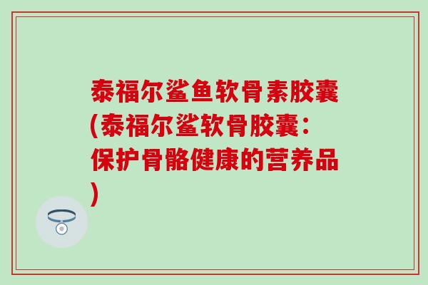 泰福尔鲨鱼软骨素胶囊(泰福尔鲨软骨胶囊：保护骨骼健康的营养品)