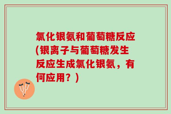 氯化银氨和葡萄糖反应(银离子与葡萄糖发生反应生成氯化银氨，有何应用？)
