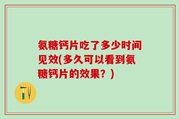 氨糖钙片吃了多少时间见效(多久可以看到氨糖钙片的效果？)