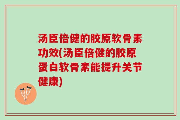 汤臣倍健的胶原软骨素功效(汤臣倍健的胶原蛋白软骨素能提升关节健康)