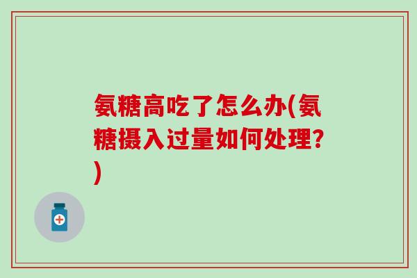 氨糖高吃了怎么办(氨糖摄入过量如何处理?) 氨糖高吃了怎么办(氨糖摄入过量如何处理?)
