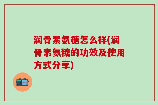 润骨素氨糖怎么样(润骨素氨糖的功效及使用方式分享)