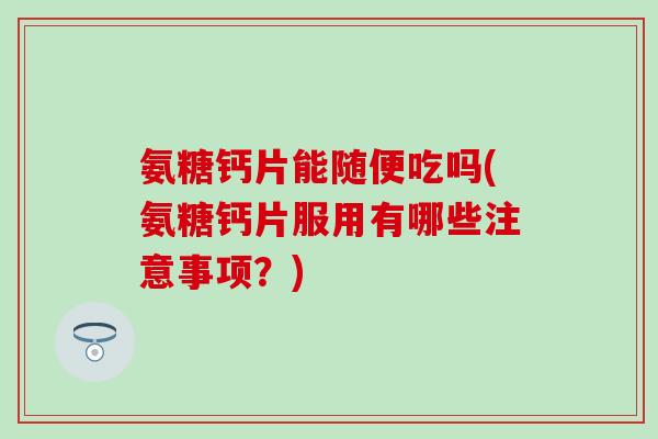 氨糖钙片能随便吃吗(氨糖钙片服用有哪些注意事项？)