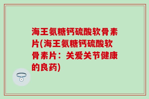 海王氨糖钙硫酸软骨素片(海王氨糖钙硫酸软骨素片：关爱关节健康的良药)