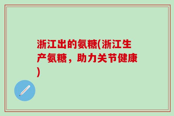 浙江出的氨糖(浙江生产氨糖，助力关节健康)