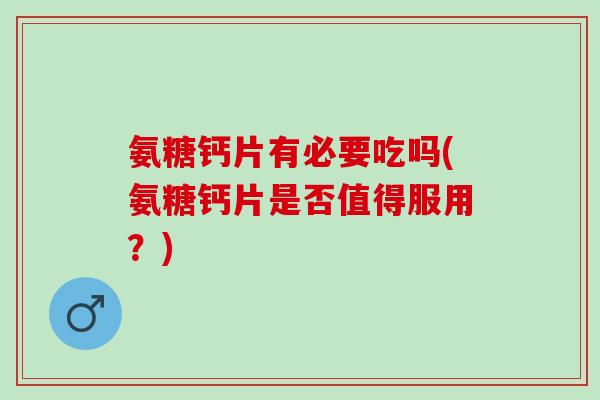 氨糖钙片有必要吃吗(氨糖钙片是否值得服用?) 氨糖钙片有必要吃吗(氨糖钙片是否值得服用?)