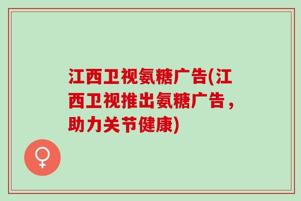 江西卫视氨糖广告(江西卫视推出氨糖广告，助力关节健康)