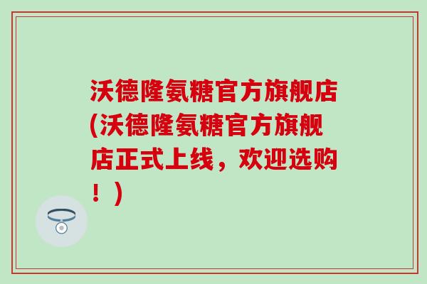 沃德隆氨糖官方旗舰店(沃德隆氨糖官方旗舰店正式上线，欢迎选购！)