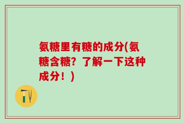 氨糖里有糖的成分(氨糖含糖？了解一下这种成分！)