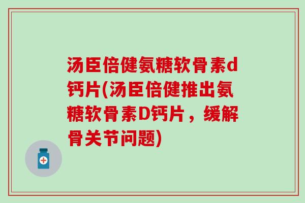 汤臣倍健氨糖软骨素d钙片(汤臣倍健推出氨糖软骨素D钙片,缓解骨关节问题) 汤臣倍健氨糖软骨素d钙片(汤臣倍健推出氨糖软骨素D钙片,缓解骨关节问题)