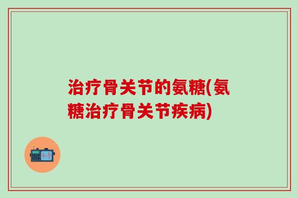 治疗骨关节的氨糖(氨糖治疗骨关节疾病)