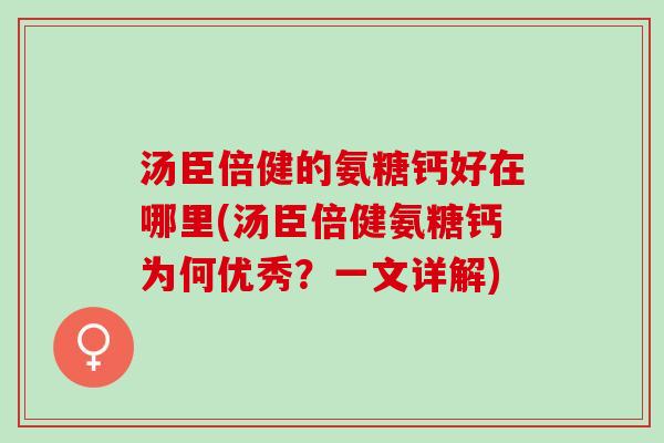 汤臣倍健的氨糖钙好在哪里(汤臣倍健氨糖钙为何优秀？一文详解)