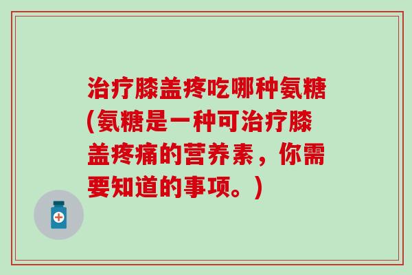 治疗膝盖疼吃哪种氨糖(氨糖是一种可治疗膝盖疼痛的营养素，你需要知道的事项。)