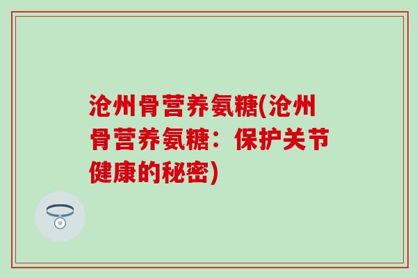 沧州骨营养氨糖(沧州骨营养氨糖：保护关节健康的秘密)