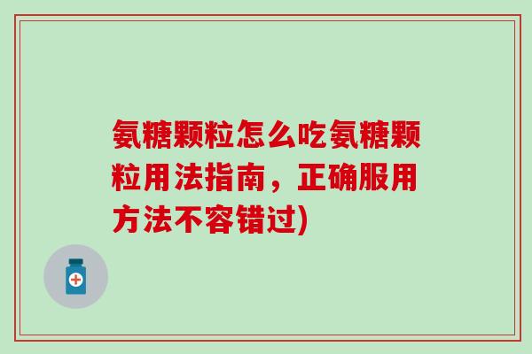氨糖颗粒怎么吃氨糖颗粒用法指南,正确服用方法不容错过) 氨糖颗粒怎么吃氨糖颗粒用法指南,正确服用方法不容错过)
